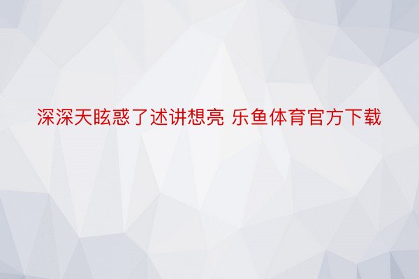 深深天眩惑了述讲想亮 乐鱼体育官方下载