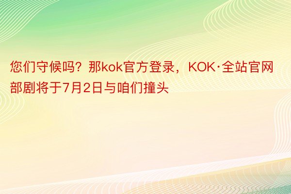 您们守候吗？那kok官方登录，KOK·全站官网部剧将于7月2日与咱们撞头