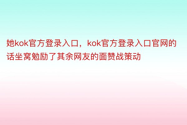 她kok官方登录入口，kok官方登录入口官网的话坐窝勉励了其余网友的面赞战策动