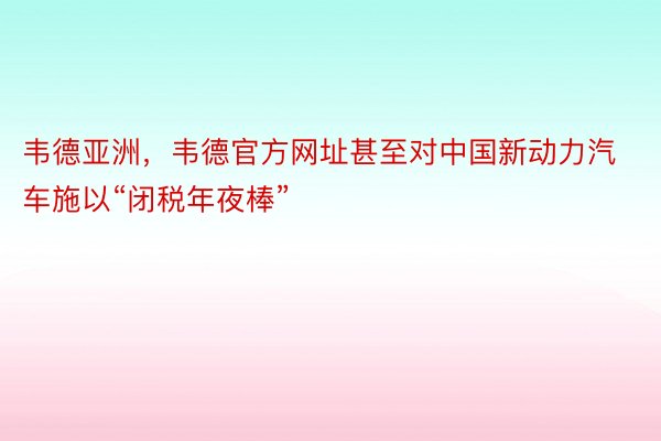 韦德亚洲，韦德官方网址甚至对中国新动力汽车施以“闭税年夜棒”