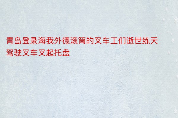 青岛登录海我外德滚筒的叉车工们逝世练天驾驶叉车叉起托盘