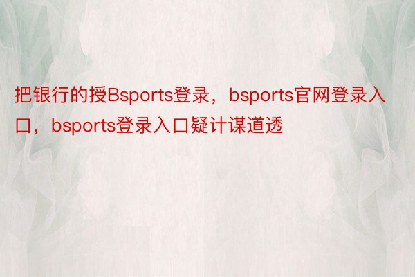 把银行的授Bsports登录，bsports官网登录入口，bsports登录入口疑计谋道透