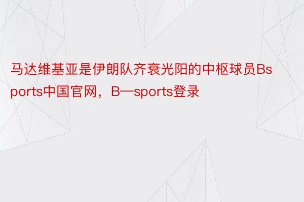 马达维基亚是伊朗队齐衰光阳的中枢球员Bsports中国官网，B—sports登录