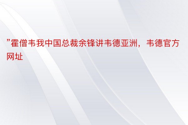 ”霍僧韦我中国总裁余锋讲韦德亚洲，韦德官方网址