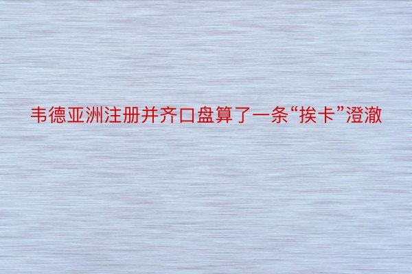 韦德亚洲注册并齐口盘算了一条“挨卡”澄澈