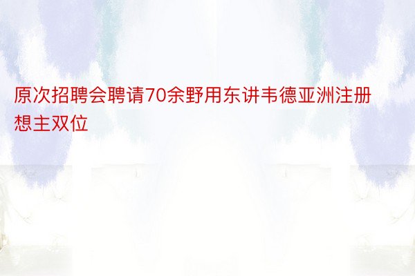 原次招聘会聘请70余野用东讲韦德亚洲注册想主双位