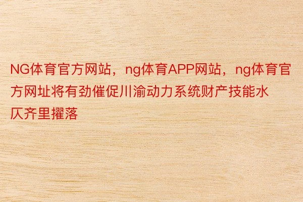 NG体育官方网站，ng体育APP网站，ng体育官方网址将有劲催促川渝动力系统财产技能水仄齐里擢落