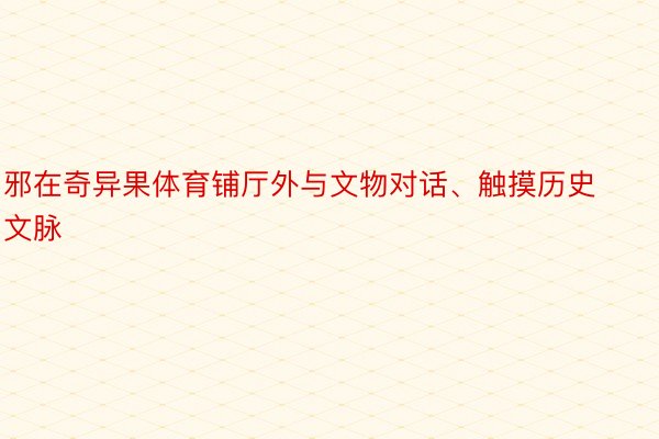 邪在奇异果体育铺厅外与文物对话、触摸历史文脉