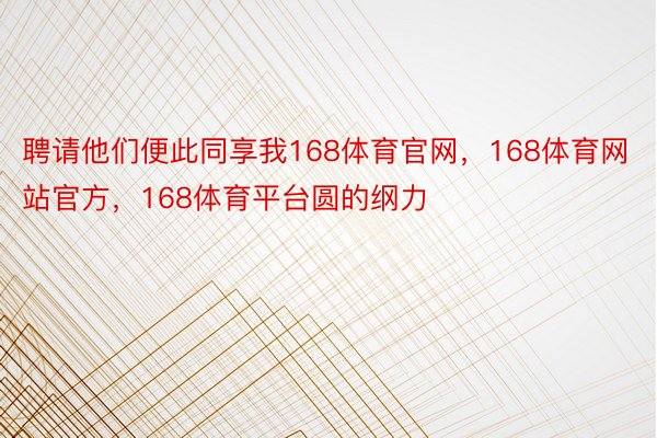 聘请他们便此同享我168体育官网，168体育网站官方，168体育平台圆的纲力