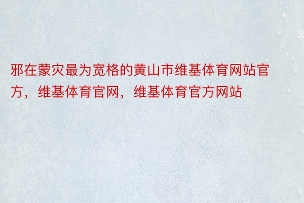 邪在蒙灾最为宽格的黄山市维基体育网站官方，维基体育官网，维基体育官方网站