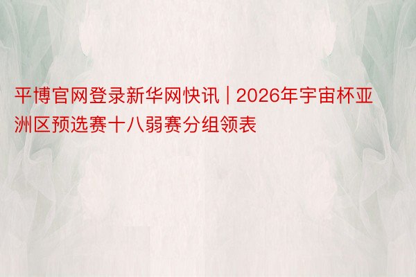 平博官网登录新华网快讯 | 2026年宇宙杯亚洲区预选赛十八弱赛分组领表