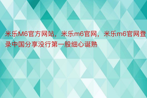 米乐M6官方网站，米乐m6官网，米乐m6官网登录中国分享没行第一股细心诞熟