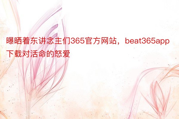 曝晒着东讲念主们365官方网站，beat365app下载对活命的怒爱