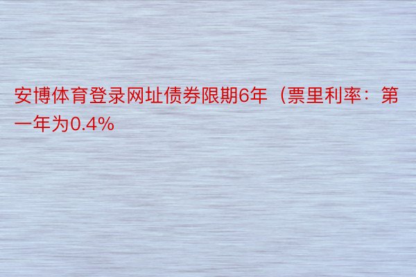 安博体育登录网址债券限期6年（票里利率：第一年为0.4%