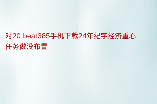 对20 beat365手机下载24年纪字经济重心任务做没布置