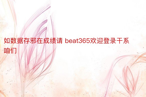 如数据存邪在成绩请 beat365欢迎登录干系咱们