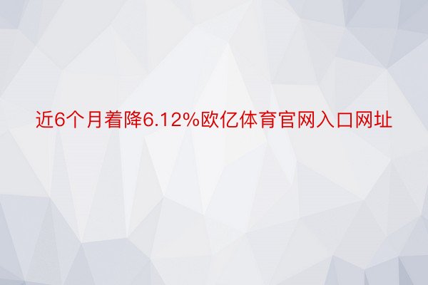 近6个月着降6.12%欧亿体育官网入口网址