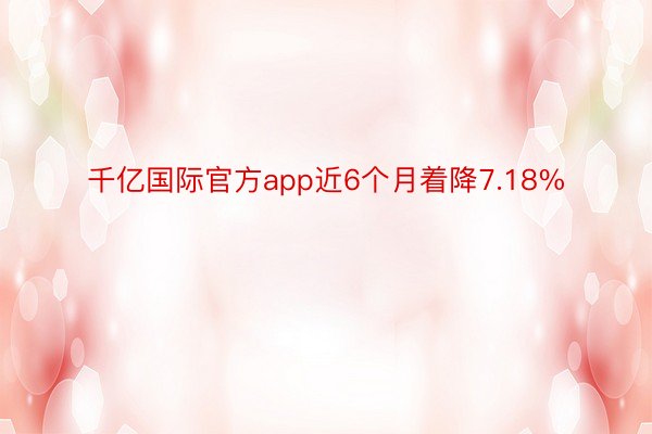 千亿国际官方app近6个月着降7.18%