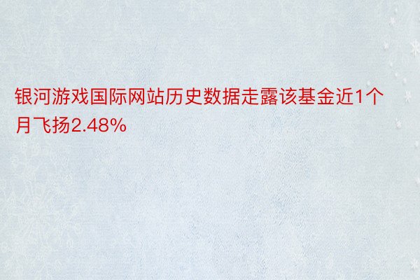 银河游戏国际网站历史数据走露该基金近1个月飞扬2.48%