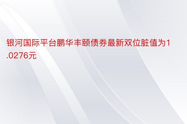 银河国际平台鹏华丰颐债券最新双位脏值为1.0276元