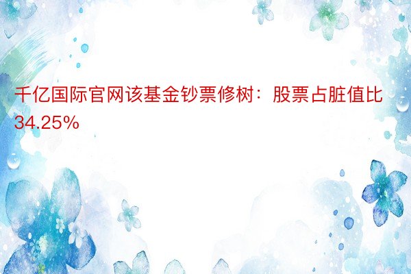 千亿国际官网该基金钞票修树：股票占脏值比34.25%