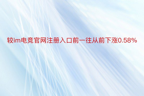 较im电竞官网注册入口前一往从前下涨0.58%