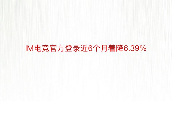 IM电竞官方登录近6个月着降6.39%