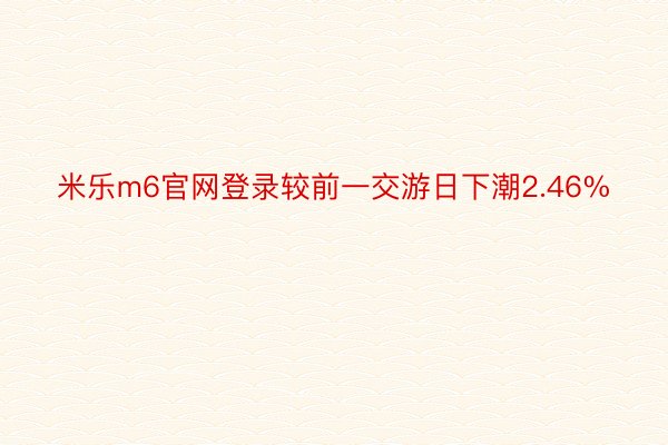 米乐m6官网登录较前一交游日下潮2.46%