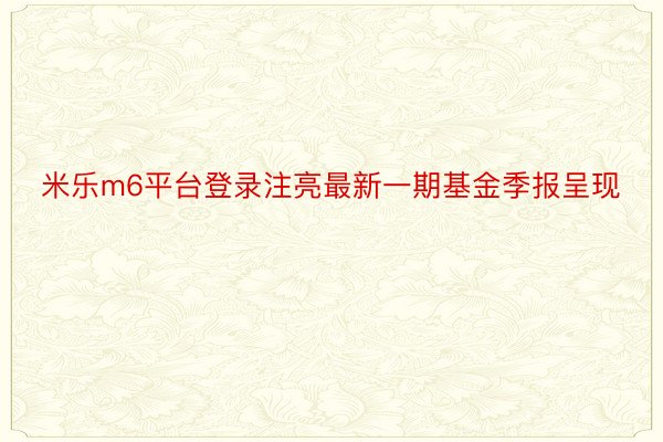 米乐m6平台登录注亮最新一期基金季报呈现