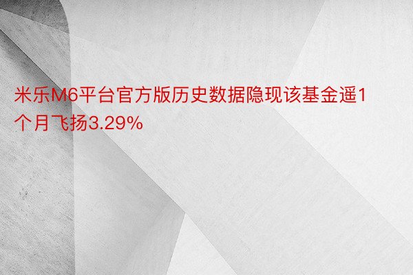 米乐M6平台官方版历史数据隐现该基金遥1个月飞扬3.29%