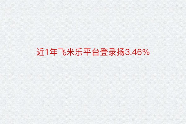 近1年飞米乐平台登录扬3.46%