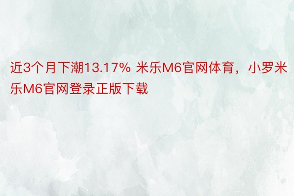 近3个月下潮13.17% 米乐M6官网体育，小罗米乐M6官网登录正版下载