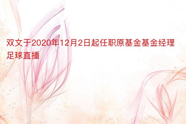 双文于2020年12月2日起任职原基金基金经理足球直播