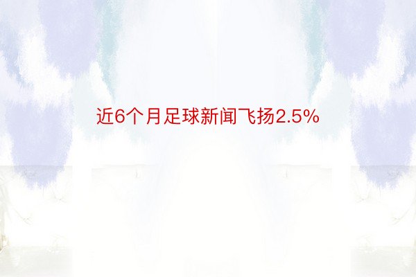 近6个月足球新闻飞扬2.5%