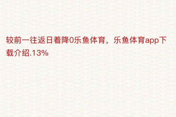 较前一往返日着降0乐鱼体育，乐鱼体育app下载介绍.13%