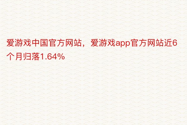 爱游戏中国官方网站，爱游戏app官方网站近6个月归落1.64%