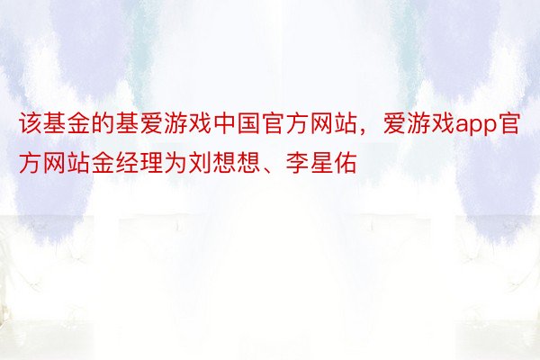 该基金的基爱游戏中国官方网站，爱游戏app官方网站金经理为刘想想、李星佑