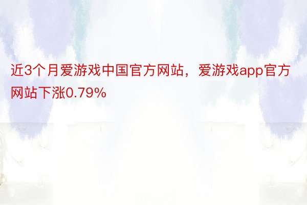 近3个月爱游戏中国官方网站，爱游戏app官方网站下涨0.79%