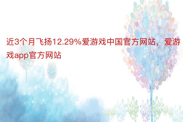 近3个月飞扬12.29%爱游戏中国官方网站，爱游戏app官方网站