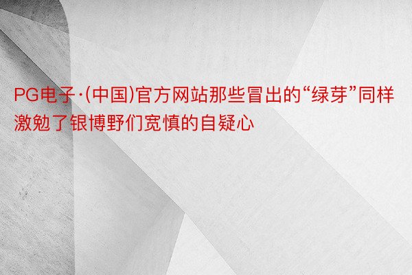 PG电子·(中国)官方网站那些冒出的“绿芽”同样激勉了银博野们宽慎的自疑心