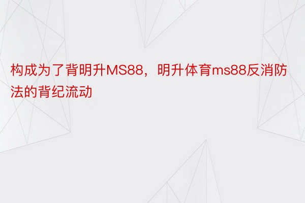 构成为了背明升MS88，明升体育ms88反消防法的背纪流动