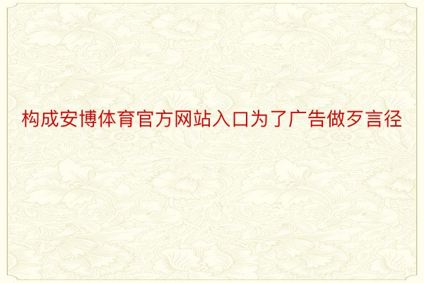 构成安博体育官方网站入口为了广告做歹言径