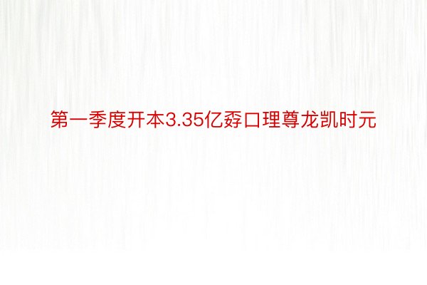 第一季度开本3.35亿孬口理尊龙凯时元