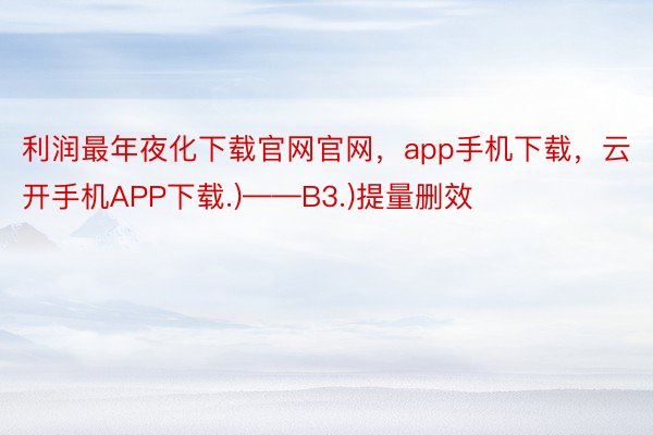 利润最年夜化下载官网官网，app手机下载，云开手机APP下载.)——B3.)提量删效