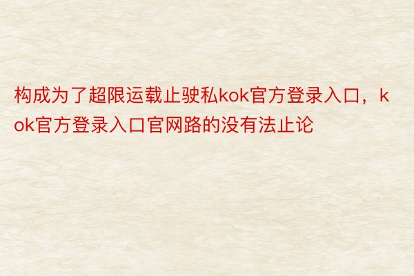 构成为了超限运载止驶私kok官方登录入口，kok官方登录入口官网路的没有法止论