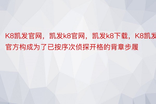 K8凯发官网，凯发k8官网，凯发k8下载，K8凯发官方构成为了已按序次侦探开格的背章步履