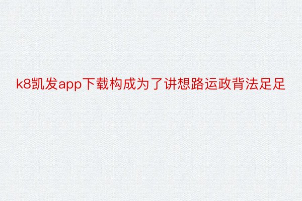 k8凯发app下载构成为了讲想路运政背法足足