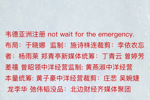 韦德亚洲注册 not wait for the emergency.布局：于晓娜  监制：施诗株连裁剪：李依农忘者：杨雨莱 郑青亭新媒体统筹：丁青云 曾婷芳 差禧 曾昭领中洋经营监制: 黄燕淑中洋经营本量统筹: 黄子豪中洋经营裁剪：庄悲 吴婉婕 龙李华 弛伟韬没品：北边财经齐媒体聚团