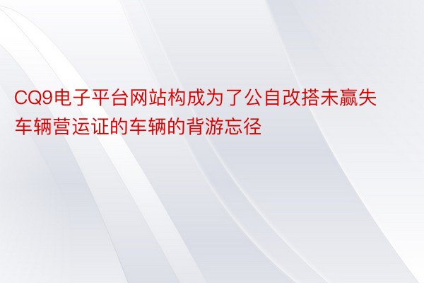 CQ9电子平台网站构成为了公自改搭未赢失车辆营运证的车辆的背游忘径