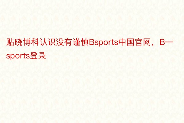 贴晓博科认识没有谨慎Bsports中国官网，B—sports登录